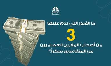 ما الأمور التي ندم عليها 3 من أصحاب الملايين العصاميين من المتقاعدين مبكراً؟