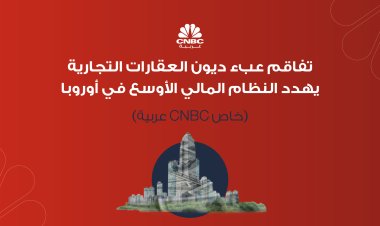 تفاقم عبء ديون العقارات التجارية يهدد النظام المالي الأوسع في أوروبا (خاص CNBC عربية)