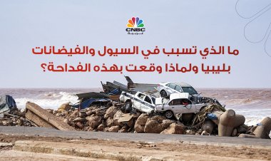 ما الذي تسبب في السيول والفيضانات بليبيا ولماذا وقعت بهذه الفداحة؟