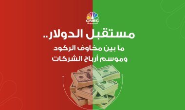 مستقبل الدولار.. ما بين مخاوف الركود وموسم أرباح الشركات