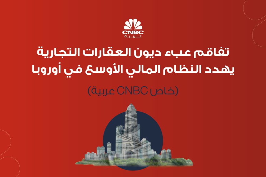 تفاقم عبء ديون العقارات التجارية يهدد النظام المالي الأوسع في أوروبا (خاص CNBC عربية)